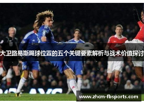 大卫路易斯踢球位置的五个关键要素解析与战术价值探讨