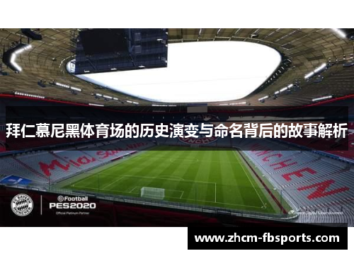 拜仁慕尼黑体育场的历史演变与命名背后的故事解析