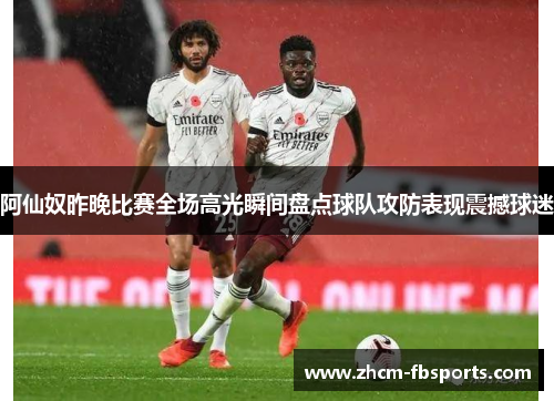 阿仙奴昨晚比赛全场高光瞬间盘点球队攻防表现震撼球迷