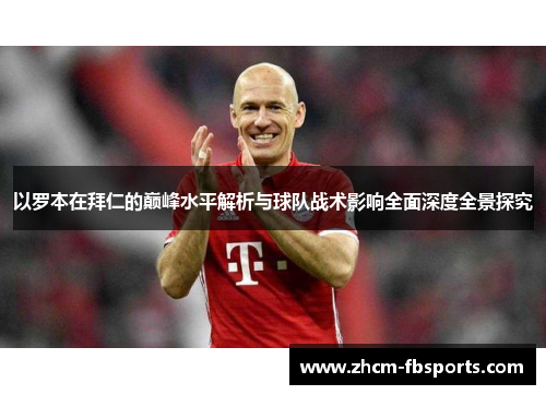 以罗本在拜仁的巅峰水平解析与球队战术影响全面深度全景探究