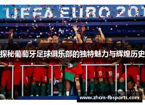 探秘葡萄牙足球俱乐部的独特魅力与辉煌历史