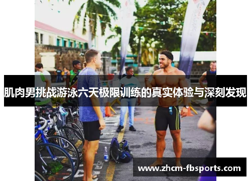 肌肉男挑战游泳六天极限训练的真实体验与深刻发现