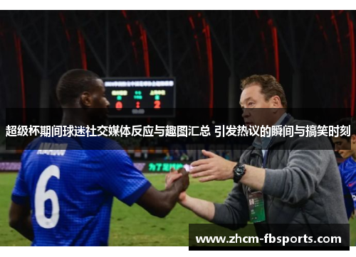 超级杯期间球迷社交媒体反应与趣图汇总 引发热议的瞬间与搞笑时刻